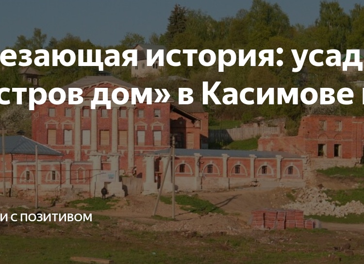 Исчезающая история: усадьба «Кастров дом» в Касимове на Оке
